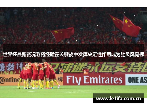 世界杯最新赛况老将经验在关键战中发挥决定性作用成为胜负风向标 世界杯最新赛况老将经验在关键战中发挥决定性作用成为胜负风向标